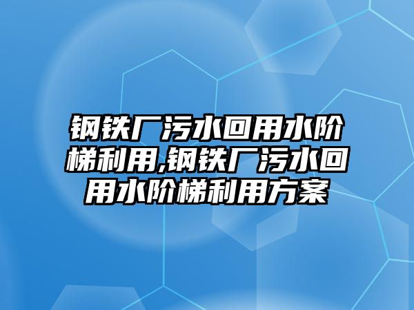 鋼鐵廠污水回用水階梯利用,鋼鐵廠污水回用水階梯利用方案