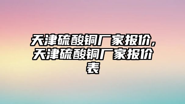 天津硫酸銅廠家報價,天津硫酸銅廠家報價表