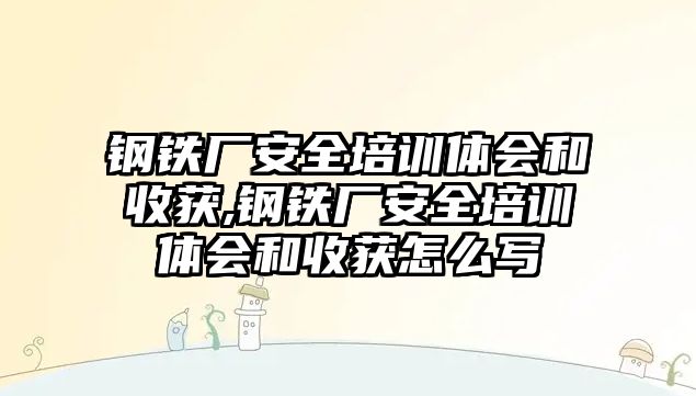 鋼鐵廠安全培訓(xùn)體會(huì)和收獲,鋼鐵廠安全培訓(xùn)體會(huì)和收獲怎么寫