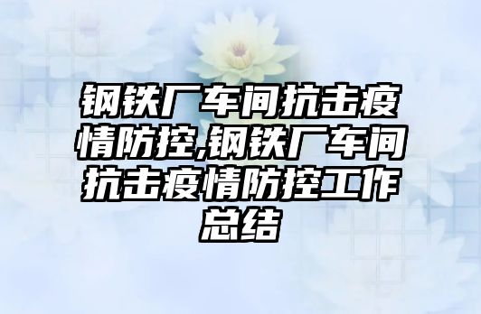 鋼鐵廠車間抗擊疫情防控,鋼鐵廠車間抗擊疫情防控工作總結(jié)