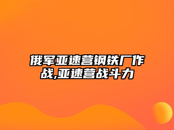 俄軍亞速營(yíng)鋼鐵廠作戰(zhàn),亞速營(yíng)戰(zhàn)斗力