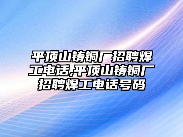 平頂山鑄銅廠招聘焊工電話,平頂山鑄銅廠招聘焊工電話號碼