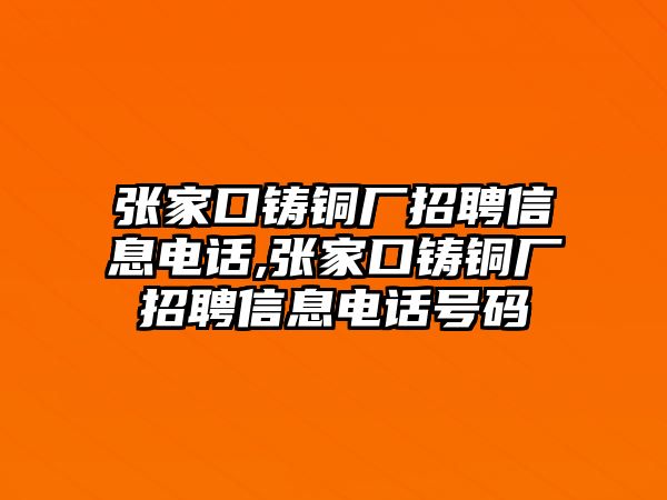 張家口鑄銅廠招聘信息電話,張家口鑄銅廠招聘信息電話號(hào)碼