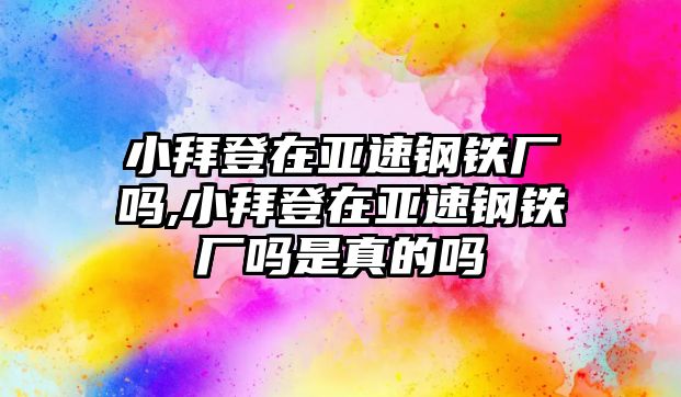 小拜登在亞速鋼鐵廠嗎,小拜登在亞速鋼鐵廠嗎是真的嗎