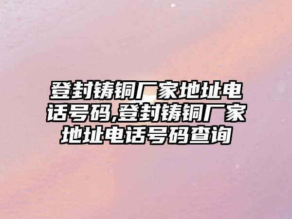 登封鑄銅廠家地址電話號(hào)碼,登封鑄銅廠家地址電話號(hào)碼查詢