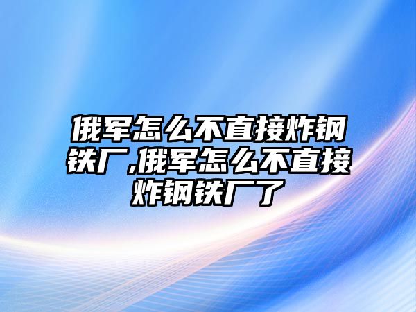 俄軍怎么不直接炸鋼鐵廠,俄軍怎么不直接炸鋼鐵廠了