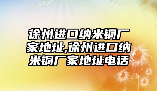 徐州進(jìn)口納米銅廠家地址,徐州進(jìn)口納米銅廠家地址電話