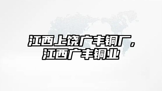 江西上饒廣豐銅廠,江西廣豐銅業(yè)