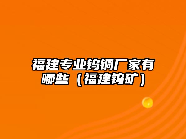 福建專業(yè)鎢銅廠家有哪些（福建鎢礦）