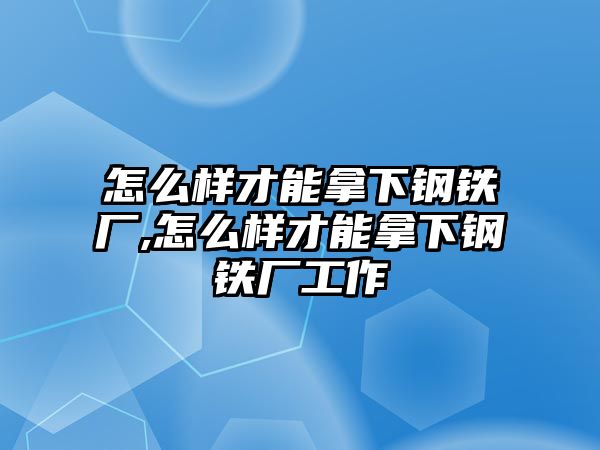 怎么樣才能拿下鋼鐵廠,怎么樣才能拿下鋼鐵廠工作