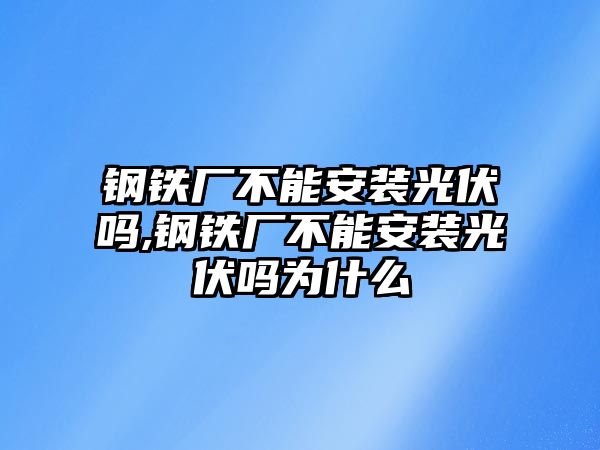 鋼鐵廠不能安裝光伏嗎,鋼鐵廠不能安裝光伏嗎為什么