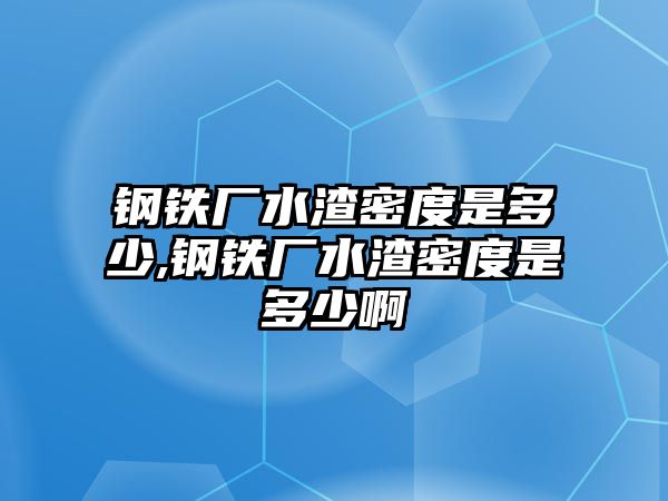 鋼鐵廠水渣密度是多少,鋼鐵廠水渣密度是多少啊