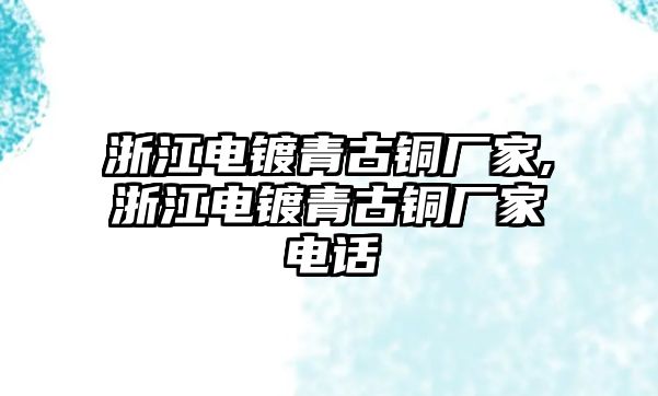 浙江電鍍青古銅廠家,浙江電鍍青古銅廠家電話