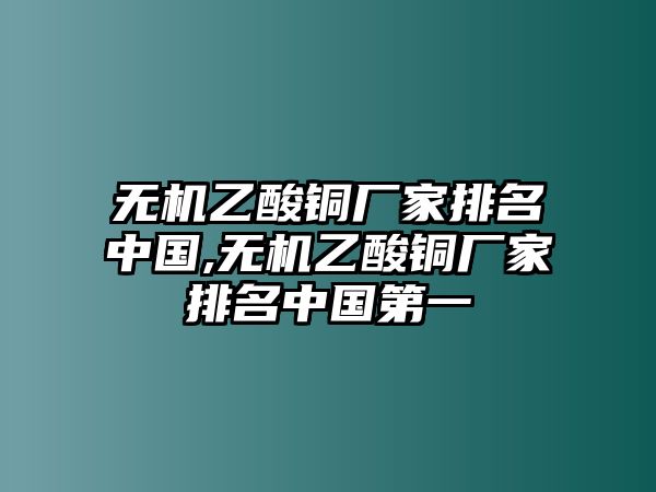 無機乙酸銅廠家排名中國,無機乙酸銅廠家排名中國第一