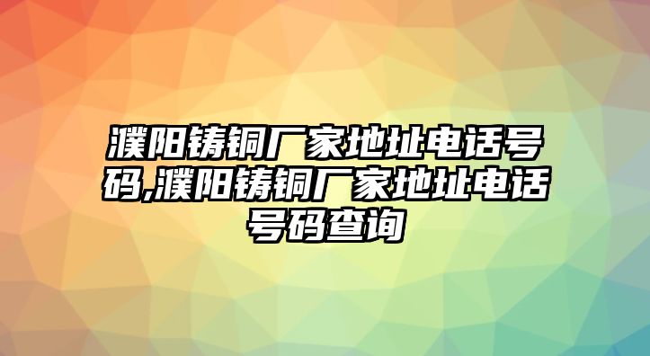 濮陽(yáng)鑄銅廠(chǎng)家地址電話(huà)號(hào)碼,濮陽(yáng)鑄銅廠(chǎng)家地址電話(huà)號(hào)碼查詢(xún)