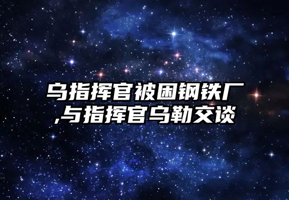 烏指揮官被困鋼鐵廠,與指揮官烏勒交談