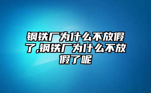 鋼鐵廠為什么不放假了,鋼鐵廠為什么不放假了呢