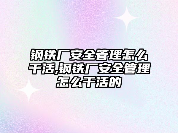 鋼鐵廠安全管理怎么干活,鋼鐵廠安全管理怎么干活的