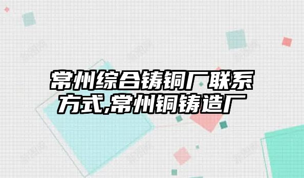 常州綜合鑄銅廠聯(lián)系方式,常州銅鑄造廠