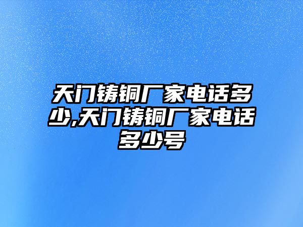 天門鑄銅廠家電話多少,天門鑄銅廠家電話多少號