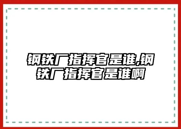 鋼鐵廠指揮官是誰,鋼鐵廠指揮官是誰啊