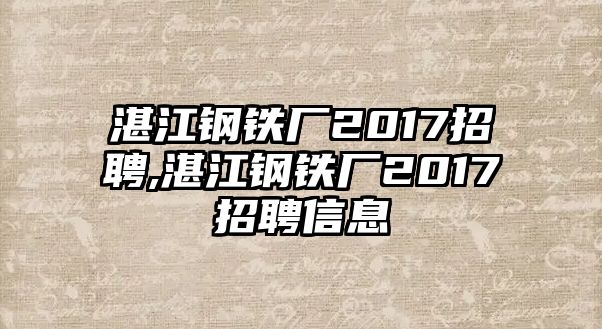 湛江鋼鐵廠2017招聘,湛江鋼鐵廠2017招聘信息