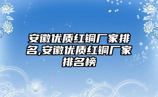 安徽優(yōu)質(zhì)紅銅廠家排名,安徽優(yōu)質(zhì)紅銅廠家排名榜