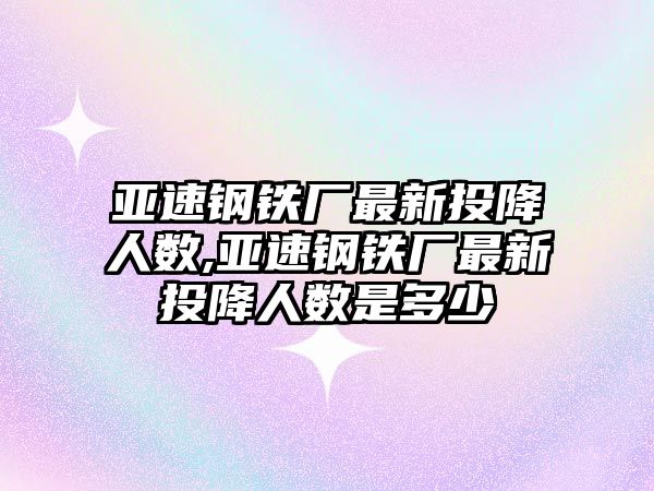 亞速鋼鐵廠最新投降人數(shù),亞速鋼鐵廠最新投降人數(shù)是多少