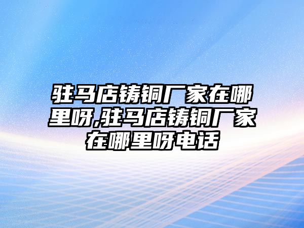 駐馬店鑄銅廠家在哪里呀,駐馬店鑄銅廠家在哪里呀電話