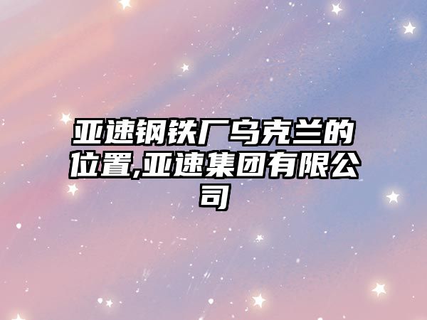 亞速鋼鐵廠烏克蘭的位置,亞速集團(tuán)有限公司