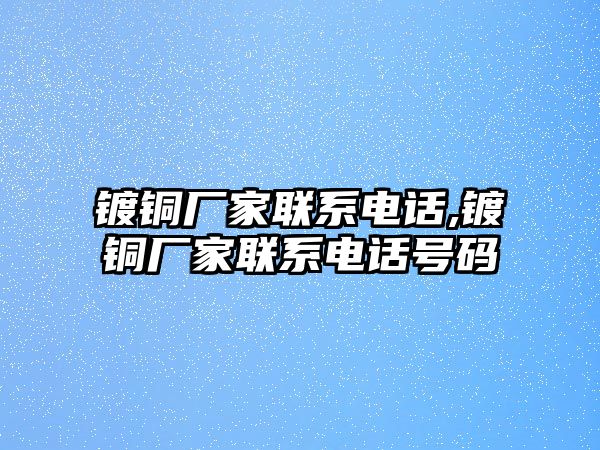 鍍銅廠家聯(lián)系電話,鍍銅廠家聯(lián)系電話號(hào)碼