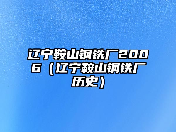 遼寧鞍山鋼鐵廠2006（遼寧鞍山鋼鐵廠歷史）