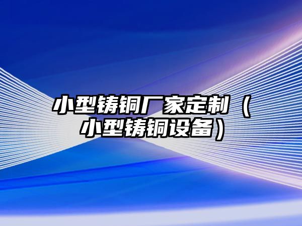 小型鑄銅廠家定制（小型鑄銅設(shè)備）