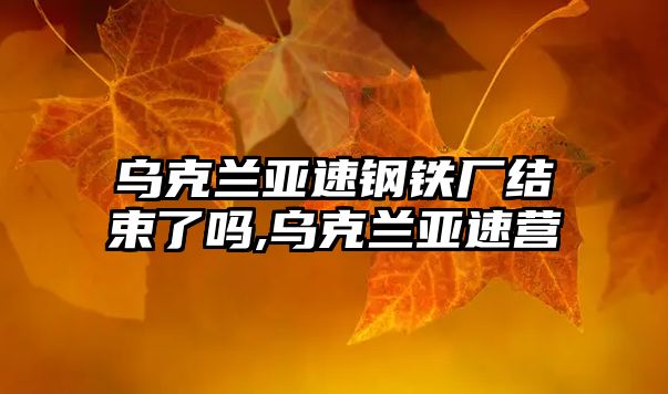 烏克蘭亞速鋼鐵廠結(jié)束了嗎,烏克蘭亞速營(yíng)