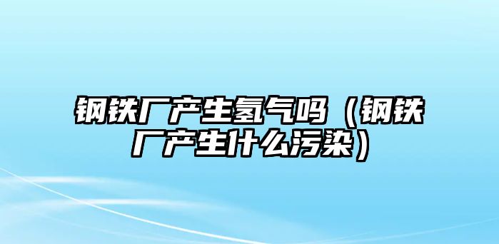 鋼鐵廠產(chǎn)生氫氣嗎（鋼鐵廠產(chǎn)生什么污染）