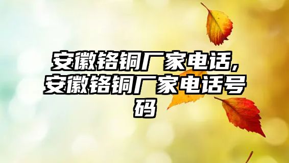 安徽鉻銅廠家電話,安徽鉻銅廠家電話號碼