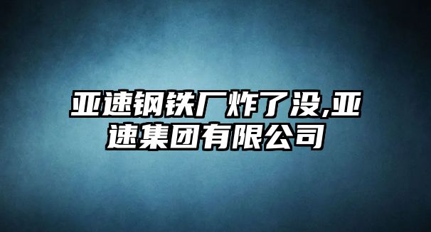 亞速鋼鐵廠炸了沒,亞速集團(tuán)有限公司