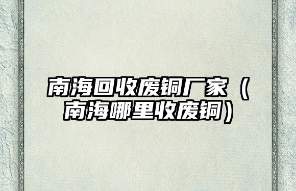 南海回收廢銅廠家（南海哪里收廢銅）