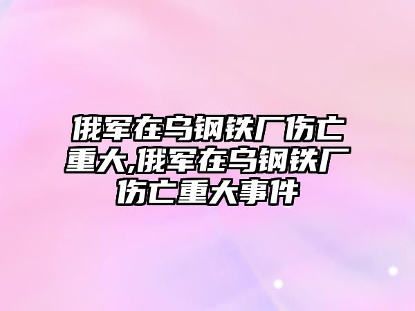 俄軍在烏鋼鐵廠傷亡重大,俄軍在烏鋼鐵廠傷亡重大事件