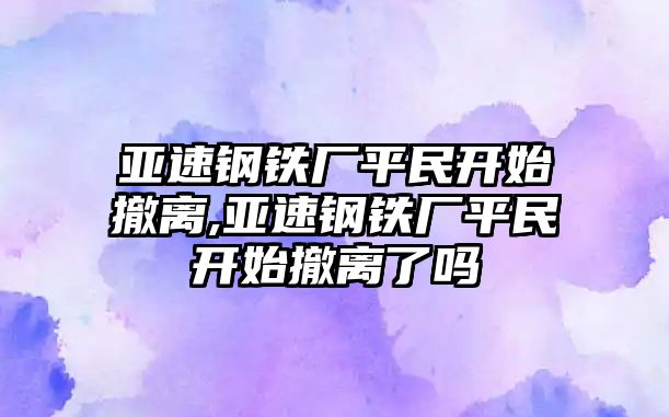 亞速鋼鐵廠平民開始撤離,亞速鋼鐵廠平民開始撤離了嗎