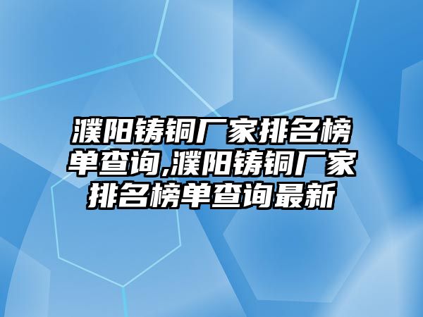 濮陽(yáng)鑄銅廠家排名榜單查詢,濮陽(yáng)鑄銅廠家排名榜單查詢最新