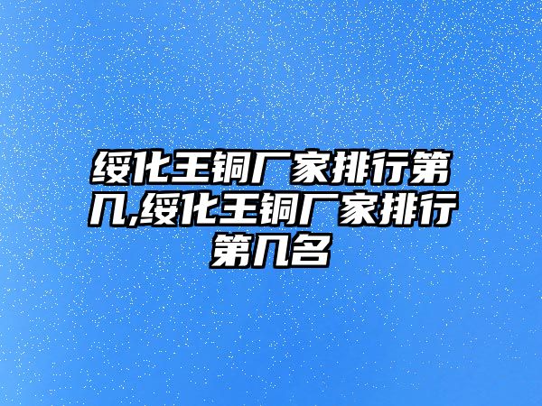 綏化王銅廠家排行第幾,綏化王銅廠家排行第幾名