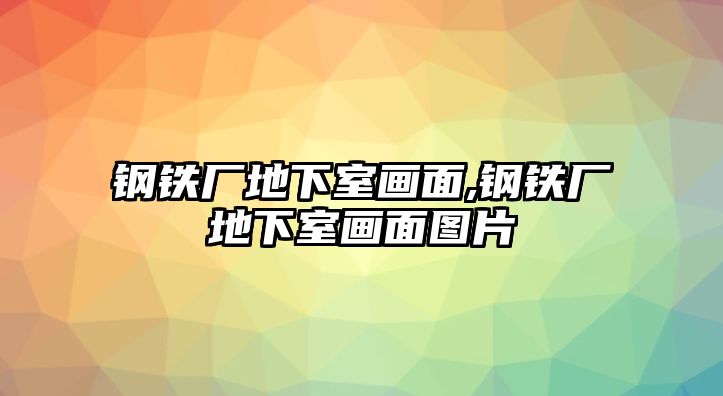 鋼鐵廠地下室畫(huà)面,鋼鐵廠地下室畫(huà)面圖片