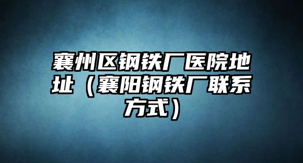 襄州區(qū)鋼鐵廠醫(yī)院地址（襄陽鋼鐵廠聯(lián)系方式）