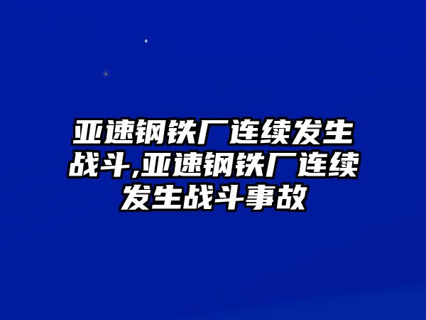 亞速鋼鐵廠連續(xù)發(fā)生戰(zhàn)斗,亞速鋼鐵廠連續(xù)發(fā)生戰(zhàn)斗事故